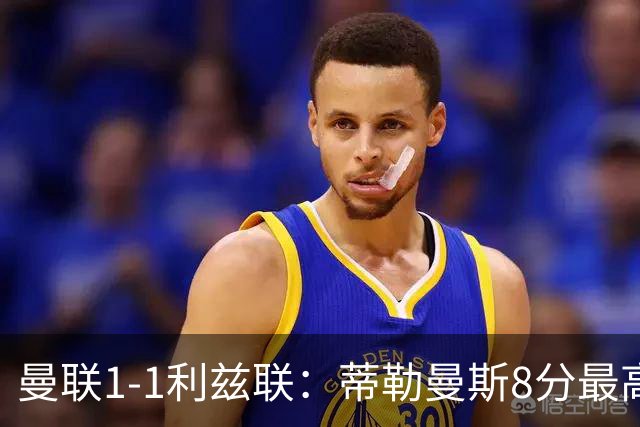曼联1-1利兹联：蒂勒曼斯8分最高