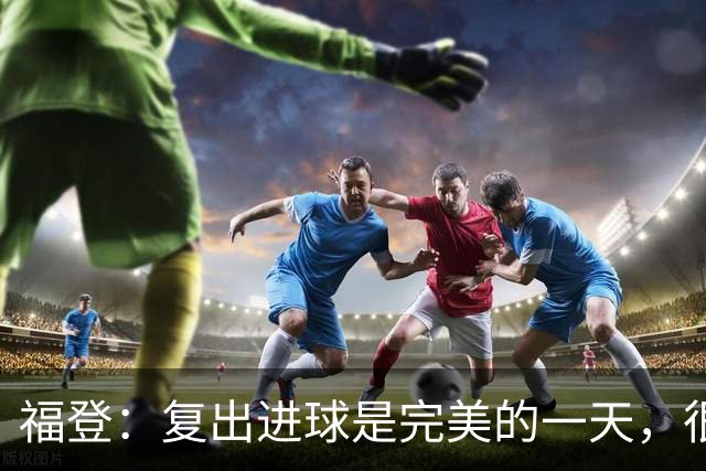 福登：复出进球是完美的一天，很高兴用进球回报主教练的信任