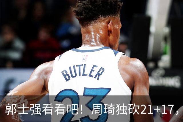 郭士强看看吧！周琦独砍21+17，世预赛带上他，中国男篮才有底气