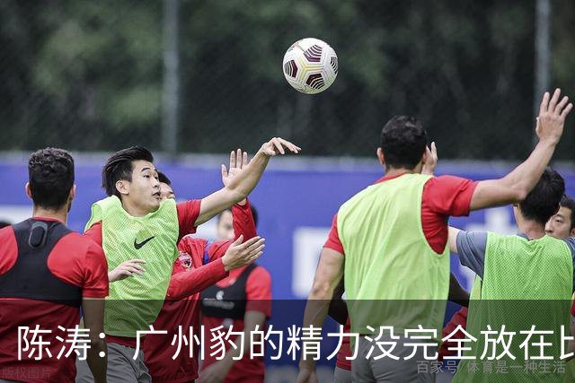 陈涛：广州豹的精力没完全放在比赛，这场胜利不足以太过喜悦